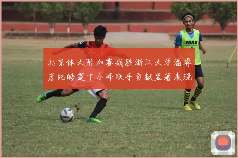 北京体大附加赛战胜浙江大学潘睿彦纪皓霆丁小峰联手贡献显著表现