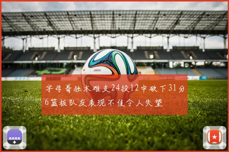 字母哥独木难支24投12中砍下31分6篮板队友表现不佳令人失望