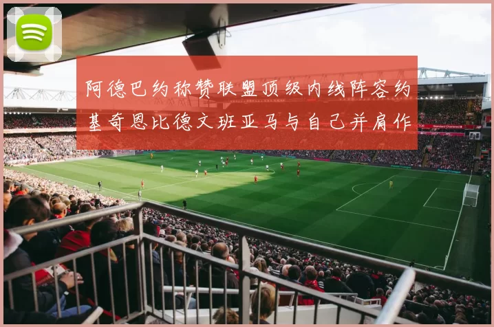 阿德巴约称赞联盟顶级内线阵容约基奇恩比德文班亚马与自己并肩作战