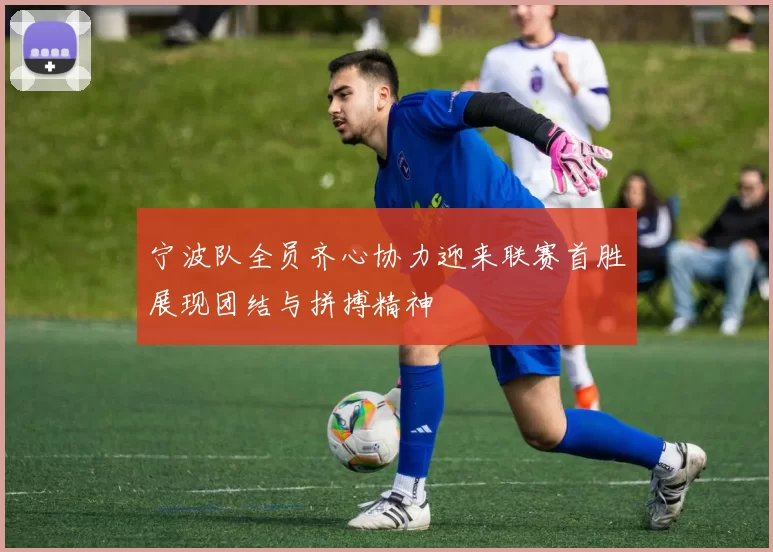 宁波队全员齐心协力迎来联赛首胜展现团结与拼搏精神