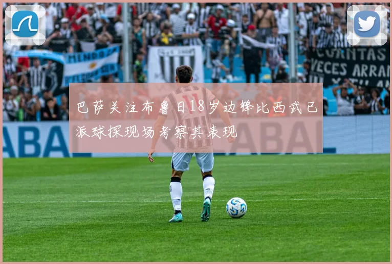 巴萨关注布鲁日18岁边锋比西武已派球探现场考察其表现