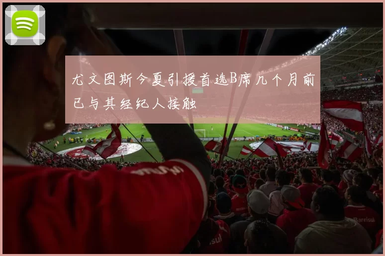 尤文图斯今夏引援首选B席几个月前已与其经纪人接触