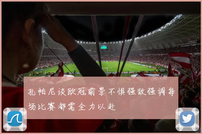 孔帕尼谈欧冠前景不惧强敌强调每场比赛都需全力以赴