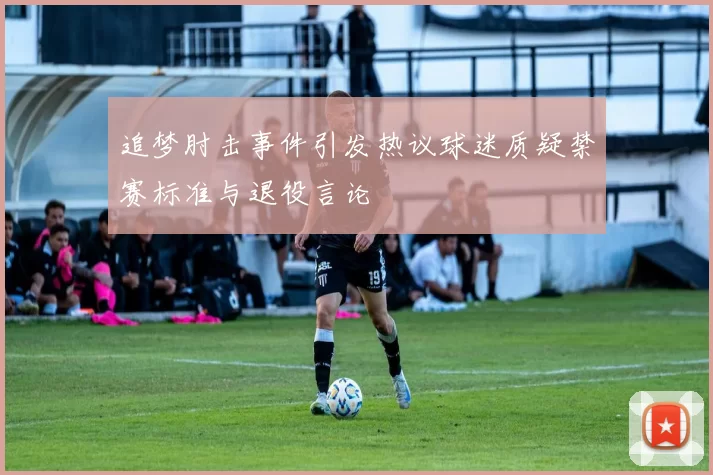 追梦肘击事件引发热议球迷质疑禁赛标准与退役言论