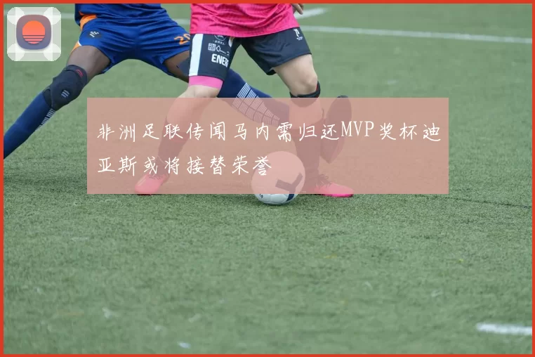 非洲足联传闻马内需归还MVP奖杯迪亚斯或将接替荣誉
