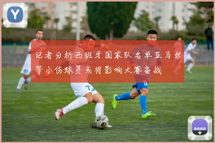 记者分析西班牙国家队名单亚马尔等小伤球员或将影响大赛备战