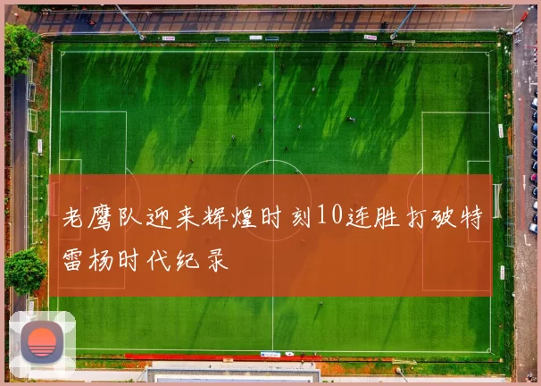 老鹰队迎来辉煌时刻10连胜打破特雷杨时代纪录