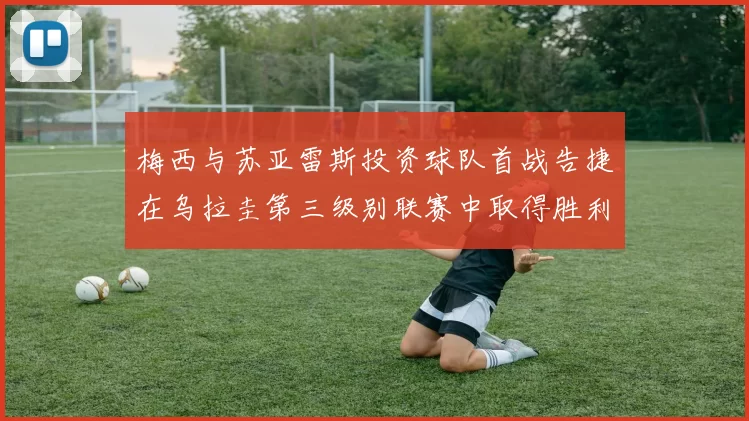 梅西与苏亚雷斯投资球队首战告捷在乌拉圭第三级别联赛中取得胜利