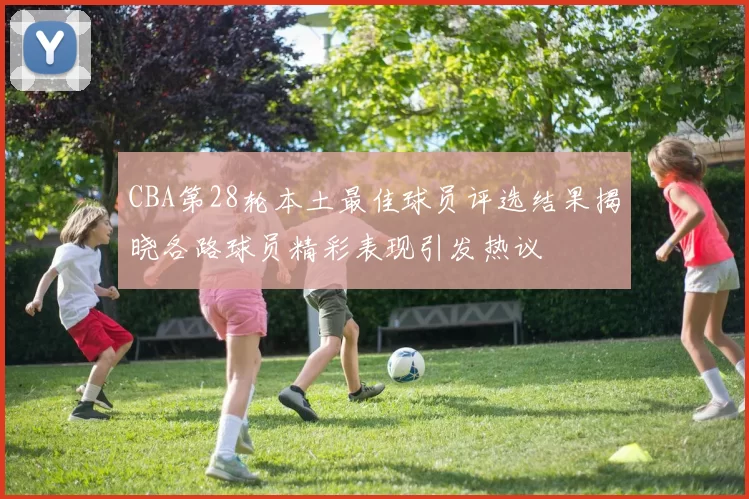 CBA第28轮本土最佳球员评选结果揭晓各路球员精彩表现引发热议