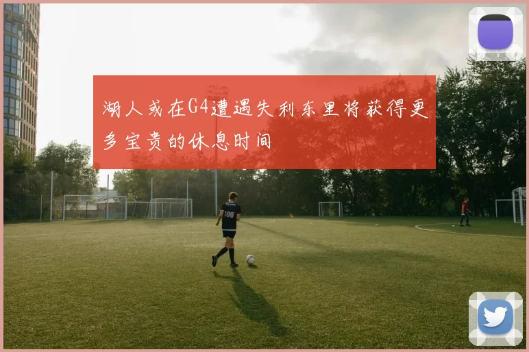 湖人或在G4遭遇失利东里将获得更多宝贵的休息时间