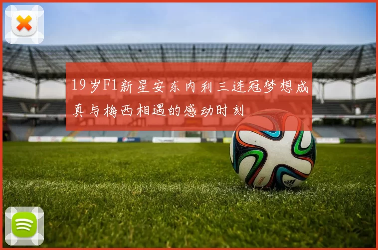 19岁F1新星安东内利三连冠梦想成真与梅西相遇的感动时刻