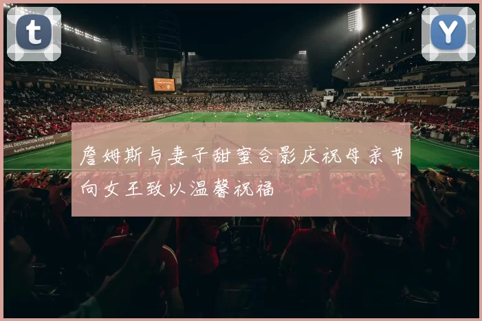 詹姆斯与妻子甜蜜合影庆祝母亲节向女王致以温馨祝福