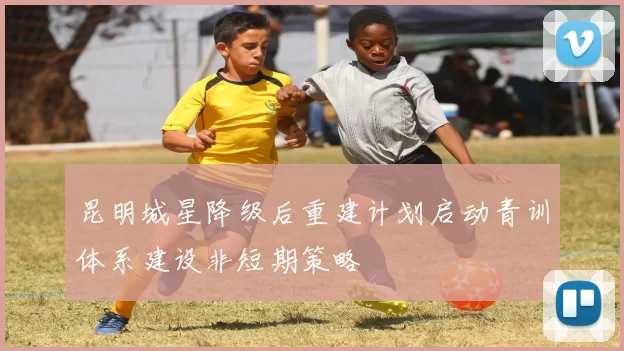 昆明城星降级后重建计划启动青训体系建设非短期策略