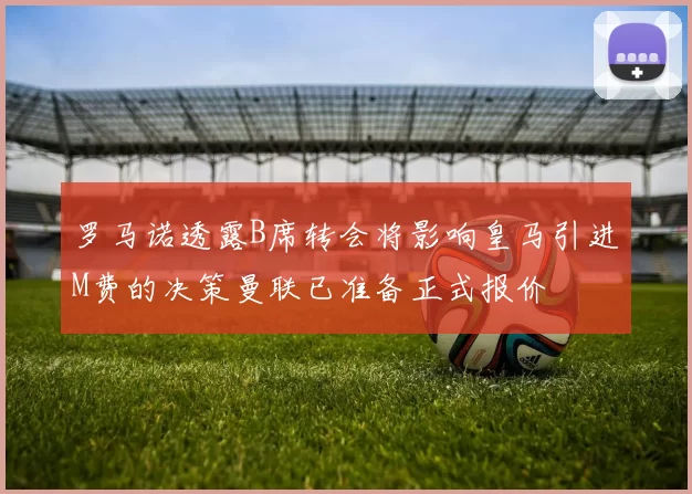 罗马诺透露B席转会将影响皇马引进M费的决策曼联已准备正式报价