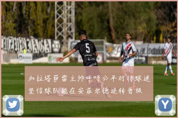 加拉塔萨雷主帅呼吁公平对待球迷坚信球队能在安菲尔德逆转晋级
