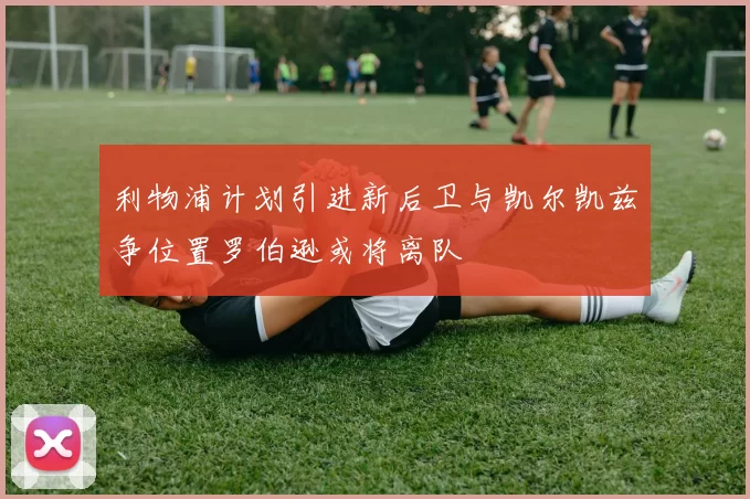 利物浦计划引进新后卫与凯尔凯兹争位置罗伯逊或将离队