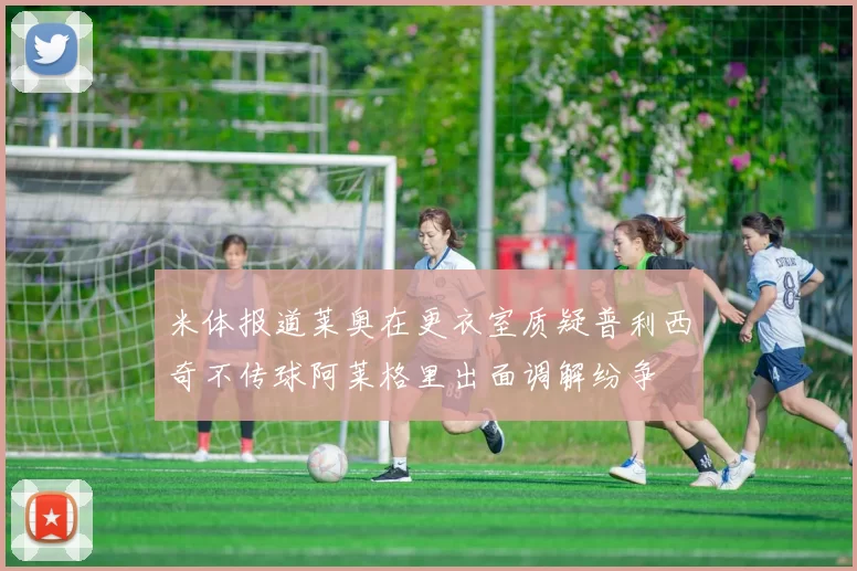 米体报道莱奥在更衣室质疑普利西奇不传球阿莱格里出面调解纷争