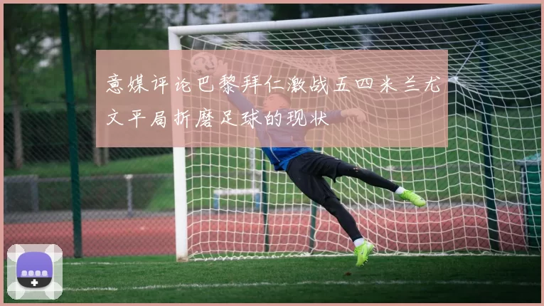 意媒评论巴黎拜仁激战五四米兰尤文平局折磨足球的现状