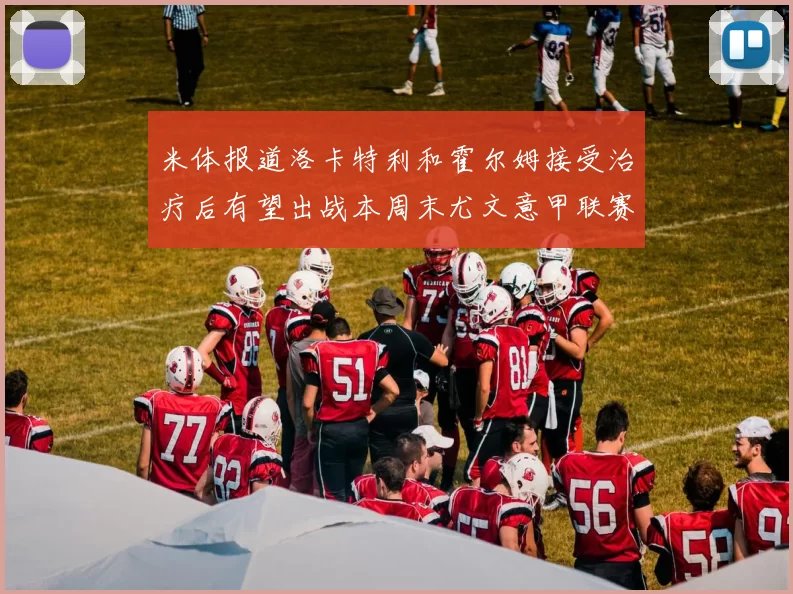 米体报道洛卡特利和霍尔姆接受治疗后有望出战本周末尤文意甲联赛