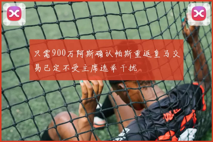 只需900万阿斯确认帕斯重返皇马交易已定不受主席选举干扰