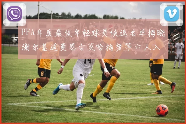 PFA年度最佳年轻球员候选名单揭晓谢尔基道曼恩古莫哈梅努等六人入围