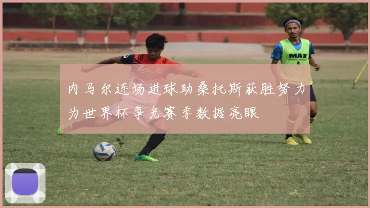 内马尔连场进球助桑托斯获胜努力为世界杯争光赛季数据亮眼